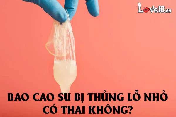 Bao cao su bị thủng lỗ nhỏ có thai không? 1 Bao cao su bị thủng lỗ nhỏ có thai không?